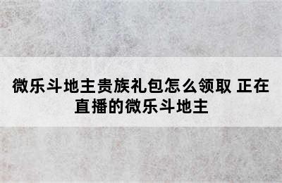 微乐斗地主贵族礼包怎么领取 正在直播的微乐斗地主